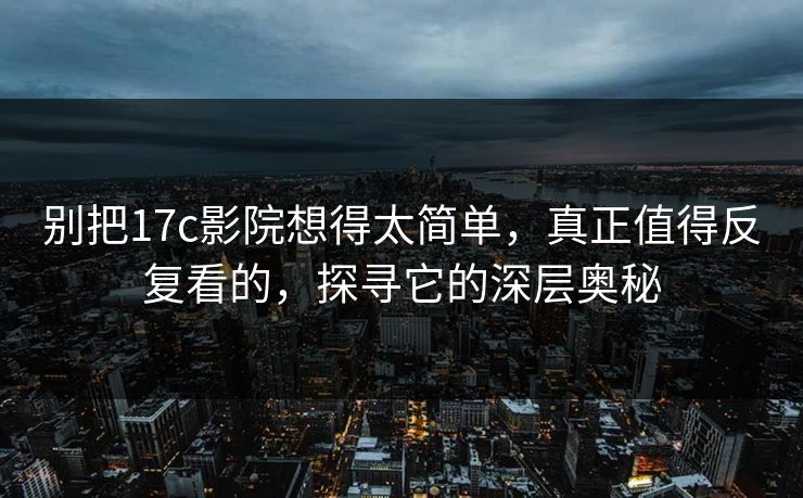 别把17c影院想得太简单，真正值得反复看的，探寻它的深层奥秘