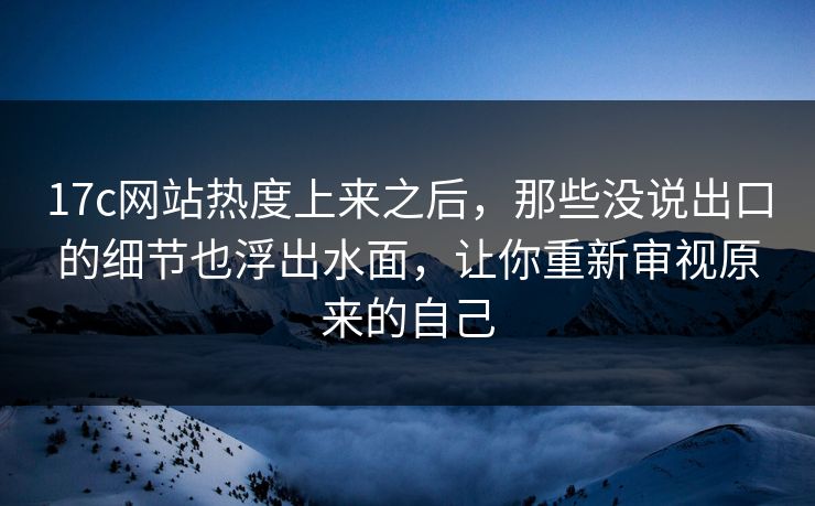 17c网站热度上来之后，那些没说出口的细节也浮出水面，让你重新审视原来的自己