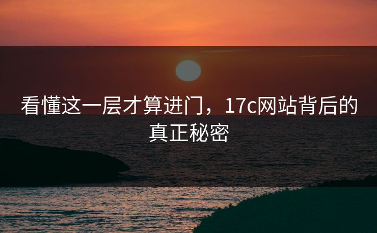 看懂这一层才算进门，17c网站背后的真正秘密