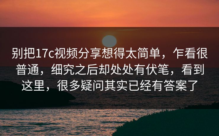 别把17c视频分享想得太简单,乍看很普通,细究之后却处处有伏笔,看到这里,很多疑问其实已经有答案了 别把17c视频分享想得太简单,乍看很普通,细究之后却处处有伏笔,看到这里,很多疑问其实已经有答案了