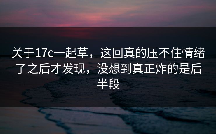 关于17c一起草,这回真的压不住情绪了之后才发现,没想到真正炸的是后半段 关于17c一起草,这回真的压不住情绪了之后才发现,没想到真正炸的是后半段