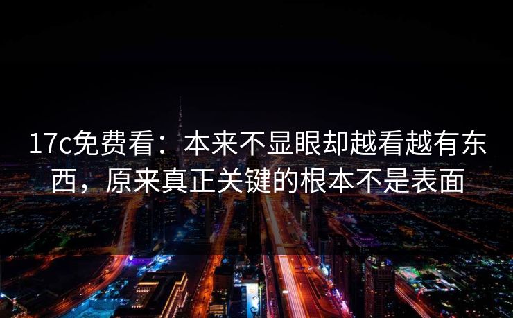 17c免费看：本来不显眼却越看越有东西，原来真正关键的根本不是表面