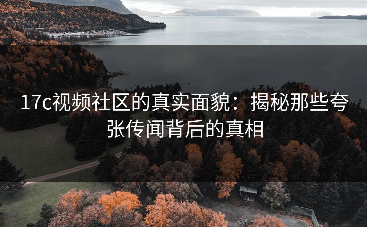 17c视频社区的真实面貌：揭秘那些夸张传闻背后的真相