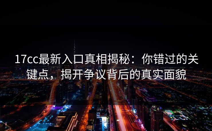 17cc最新入口真相揭秘：你错过的关键点，揭开争议背后的真实面貌