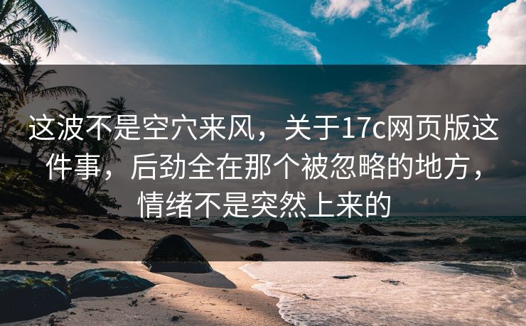 这波不是空穴来风，关于17c网页版这件事，后劲全在那个被忽略的地方，情绪不是突然上来的
