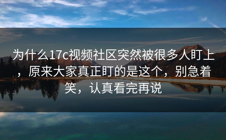 为什么17c视频社区突然被很多人盯上，原来大家真正盯的是这个，别急着笑，认真看完再说