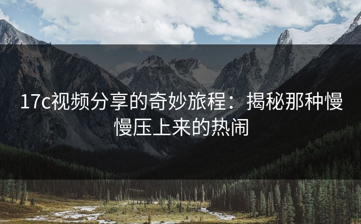17c视频分享的奇妙旅程：揭秘那种慢慢压上来的热闹