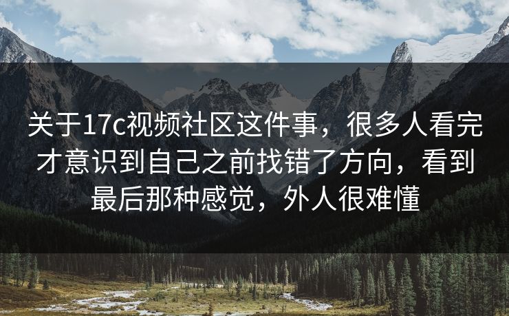 关于17c视频社区这件事，很多人看完才意识到自己之前找错了方向，看到最后那种感觉，外人很难懂