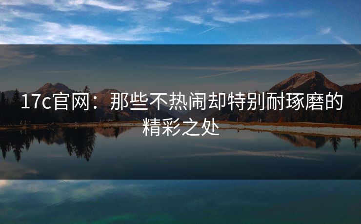17c官网：那些不热闹却特别耐琢磨的精彩之处
