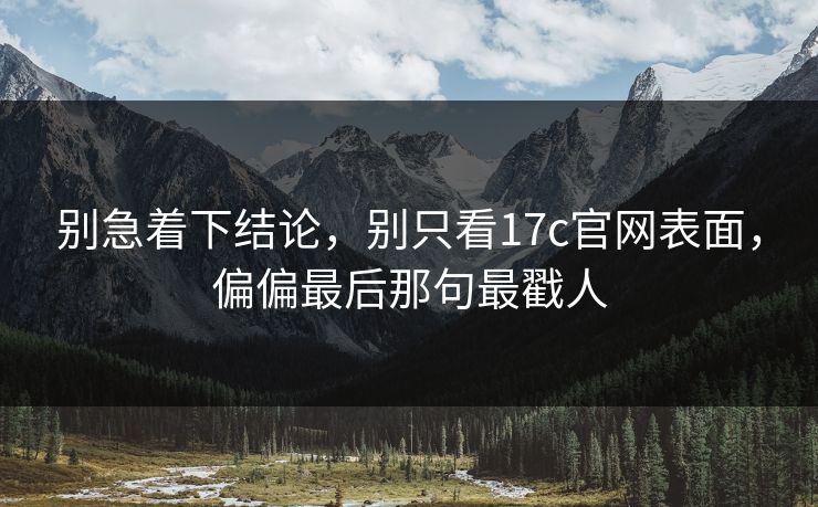 别急着下结论，别只看17c官网表面，偏偏最后那句最戳人