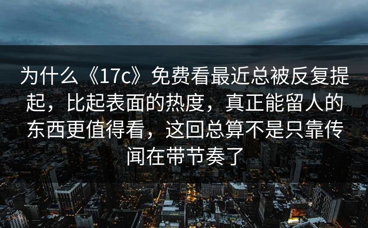 为什么《17c》免费看最近总被反复提起,比起表面的热度,真正能留人的东西更值得看,这回总算不是只靠传闻在带节奏了 为什么《17c》免费看最近总被反复提起,比起表面的热度,真正能留人的东西更值得看,这回总算不是只靠传闻在带节奏了