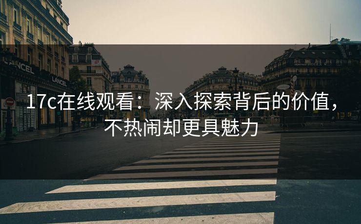 17c在线观看：深入探索背后的价值，不热闹却更具魅力