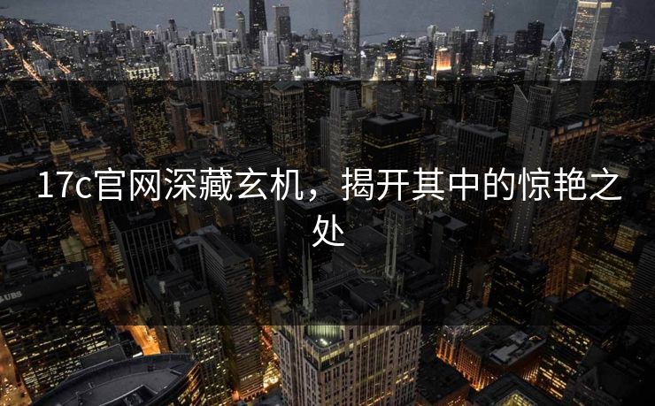 17c官网深藏玄机,揭开其中的惊艳之处 17c官网深藏玄机,揭开其中的惊艳之处