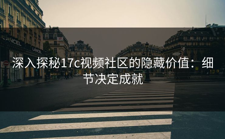 深入探秘17c视频社区的隐藏价值:细节决定成就 深入探秘17c视频社区的隐藏价值:细节决定成就