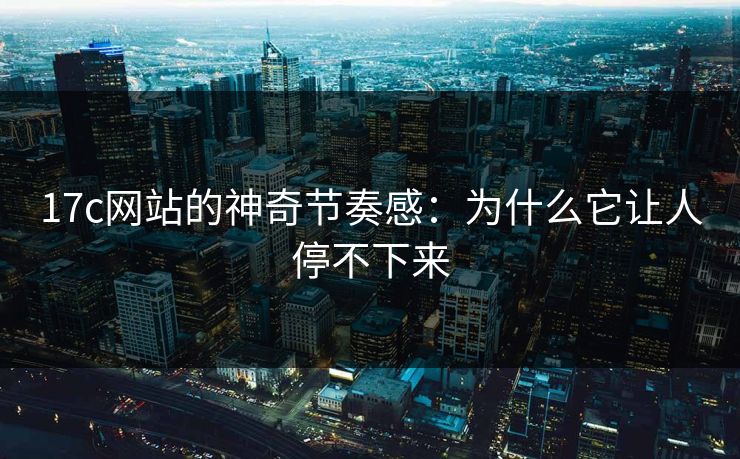17c网站的神奇节奏感：为什么它让人停不下来