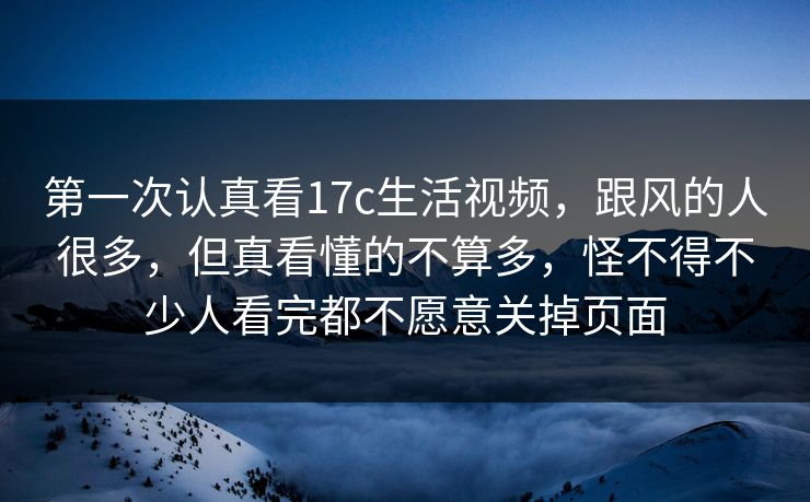 第一次认真看17c生活视频,跟风的人很多,但真看懂的不算多,怪不得不少人看完都不愿意关掉页面 第一次认真看17c生活视频,跟风的人很多,但真看懂的不算多,怪不得不少人看完都不愿意关掉页面