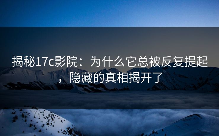 揭秘17c影院:为什么它总被反复提起,隐藏的真相揭开了 揭秘17c影院:为什么它总被反复提起,隐藏的真相揭开了
