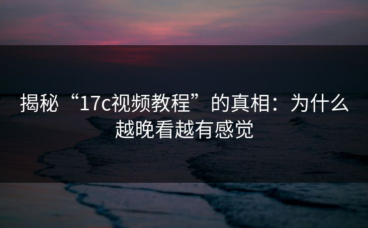 揭秘“17c视频教程”的真相:为什么越晚看越有感觉 揭秘“17c视频教程”的真相:为什么越晚看越有感觉