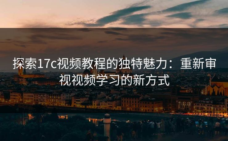 探索17c视频教程的独特魅力:重新审视视频学习的新方式 探索17c视频教程的独特魅力:重新审视视频学习的新方式