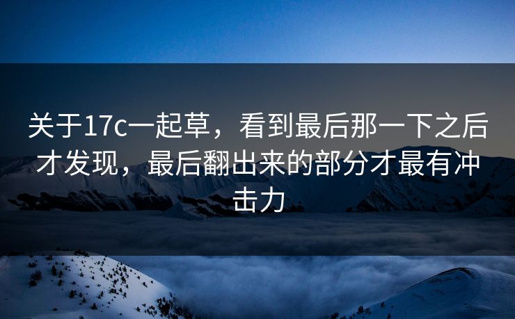 关于17c一起草,看到最后那一下之后才发现,最后翻出来的部分才最有冲击力 关于17c一起草,看到最后那一下之后才发现,最后翻出来的部分才最有冲击力